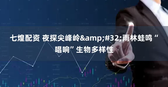 七煌配资 夜探尖峰岭&#32;雨林蛙鸣“唱响”生物多样性