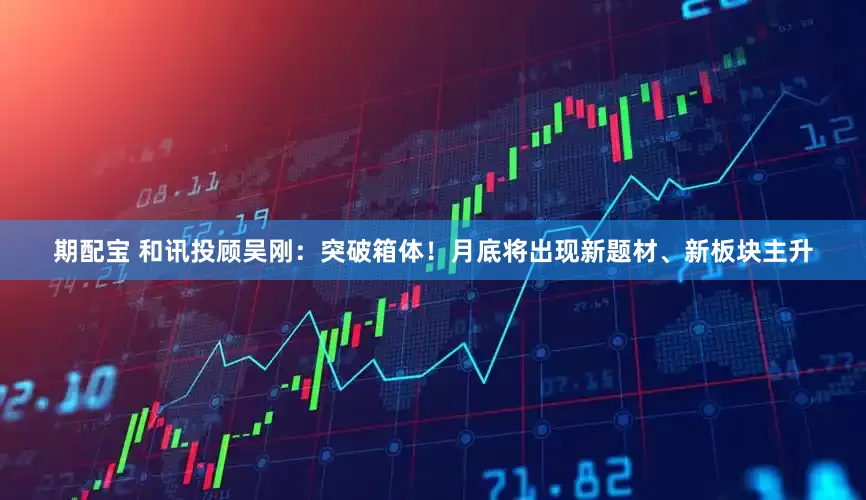 期配宝 和讯投顾吴刚：突破箱体！月底将出现新题材、新板块主升