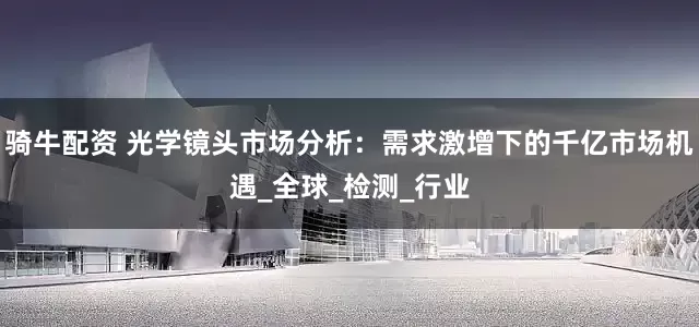 骑牛配资 光学镜头市场分析：需求激增下的千亿市场机遇_全球_检测_行业