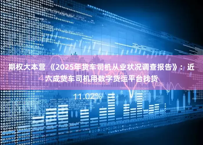 期权大本营 《2025年货车司机从业状况调查报告》：近六成货车司机用数字货运平台找货