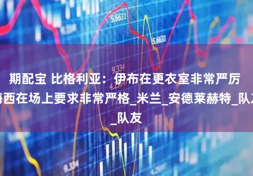 期配宝 比格利亚：伊布在更衣室非常严厉 梅西在场上要求非常严格_米兰_安德莱赫特_队友