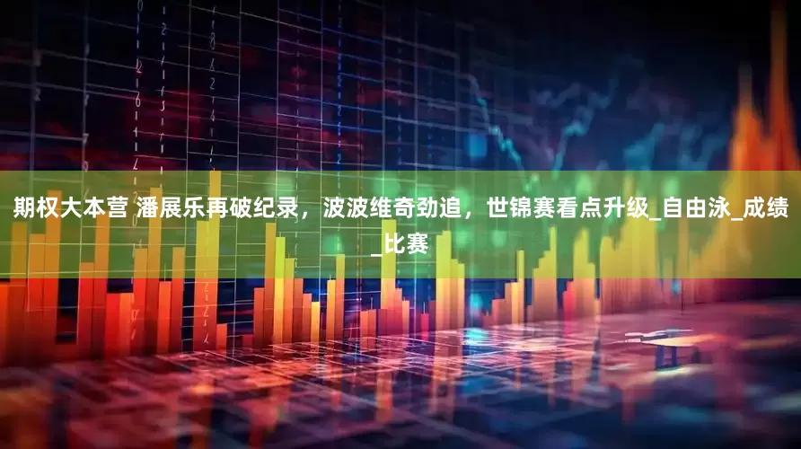期权大本营 潘展乐再破纪录，波波维奇劲追，世锦赛看点升级_自由泳_成绩_比赛