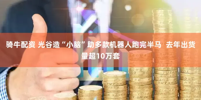 骑牛配资 光谷造“小脑”助多款机器人跑完半马  去年出货量超10万套