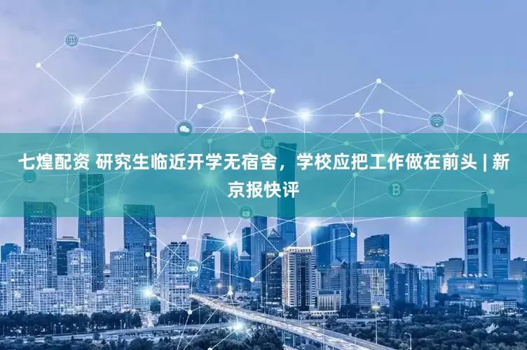 七煌配资 研究生临近开学无宿舍，学校应把工作做在前头 | 新京报快评