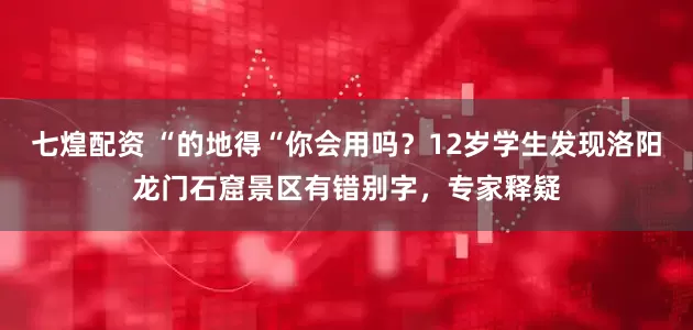 七煌配资 “的地得“你会用吗？12岁学生发现洛阳龙门石窟景区有错别字，专家释疑