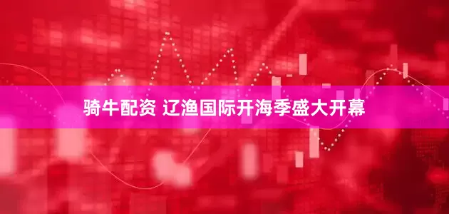 骑牛配资 辽渔国际开海季盛大开幕