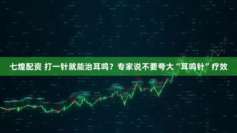 七煌配资 打一针就能治耳鸣？专家说不要夸大“耳鸣针”疗效