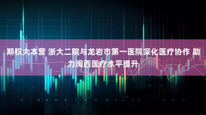 期权大本营 浙大二院与龙岩市第一医院深化医疗协作 助力闽西医疗水平提升