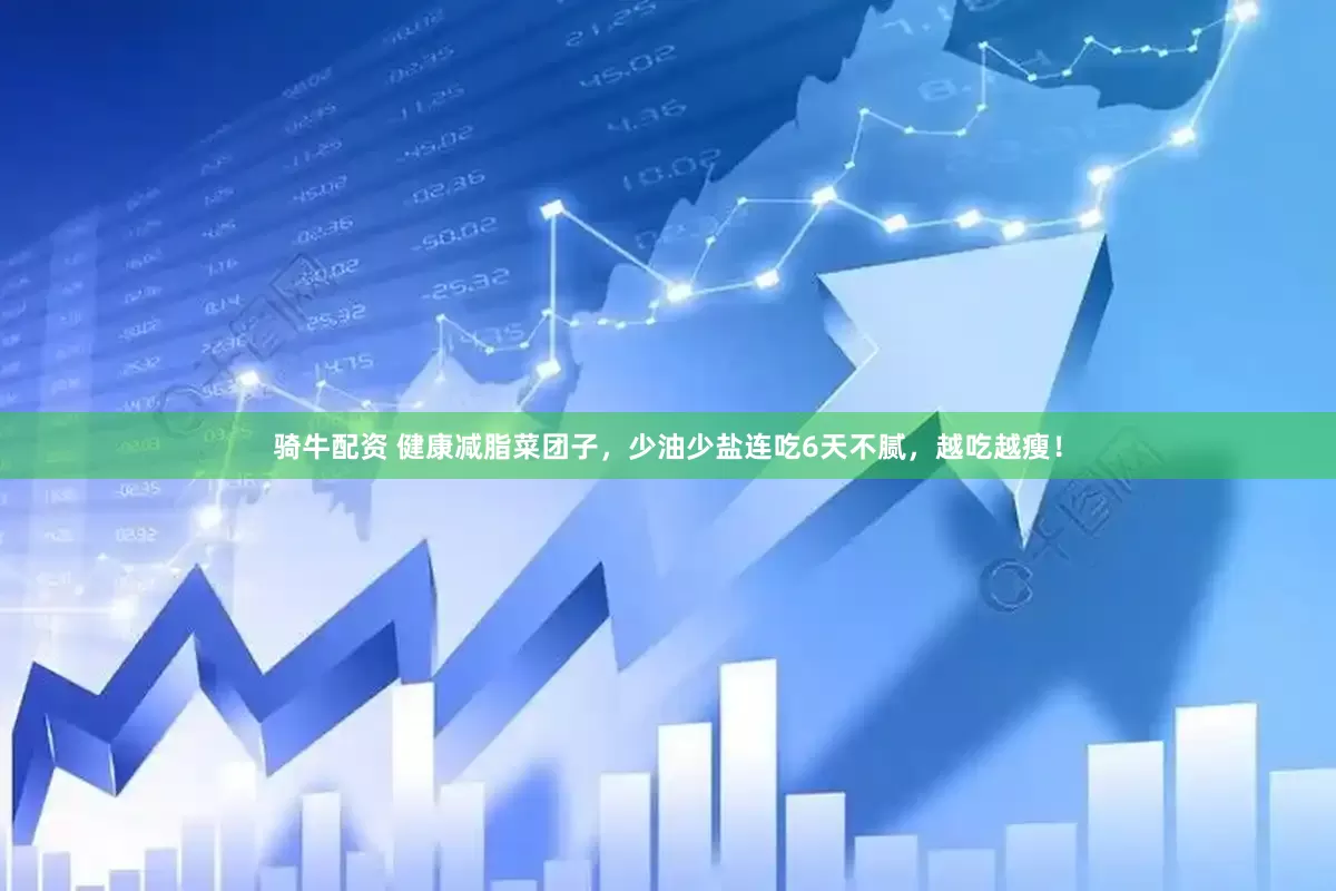 骑牛配资 健康减脂菜团子，少油少盐连吃6天不腻，越吃越瘦！