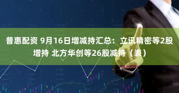 普惠配资 9月16日增减持汇总：立讯精密等2股增持 北方华创等26股减持（表）