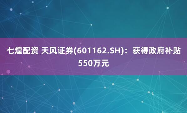 七煌配资 天风证券(601162.SH)：获得政府补贴550万元