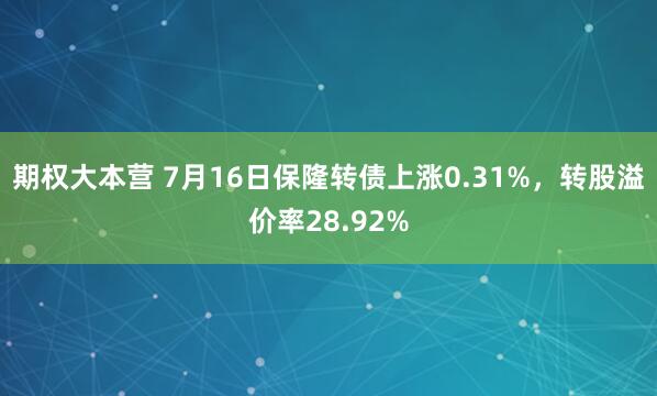 期权大本营 7月16日保隆转债上涨0.31%，转股溢价率28.92%