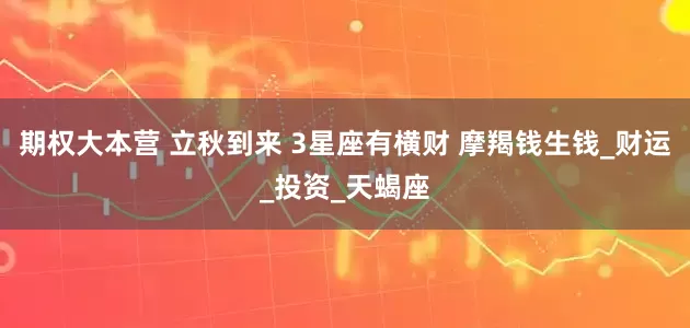 期权大本营 立秋到来 3星座有横财 摩羯钱生钱_财运_投资_天蝎座