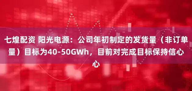 七煌配资 阳光电源：公司年初制定的发货量（非订单量）目标为40-50GWh，目前对完成目标保持信心