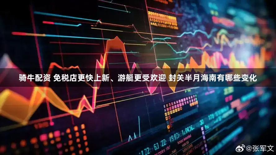 骑牛配资 免税店更快上新、游艇更受欢迎 封关半月海南有哪些变化