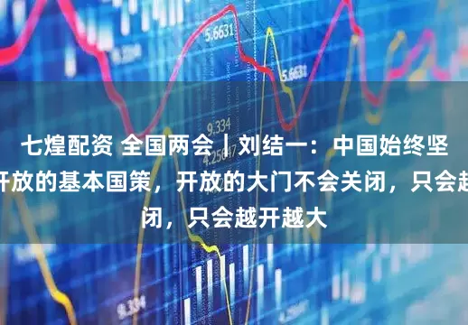 七煌配资 全国两会｜刘结一：中国始终坚持对外开放的基本国策，开放的大门不会关闭，只会越开越大