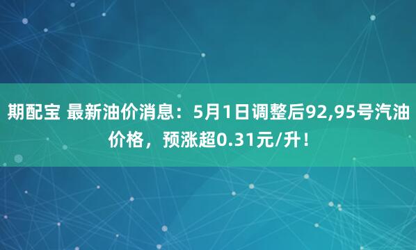 期配宝 最新油价消息：5月1日调整后92,95号汽油价格，预涨超0.31元/升！