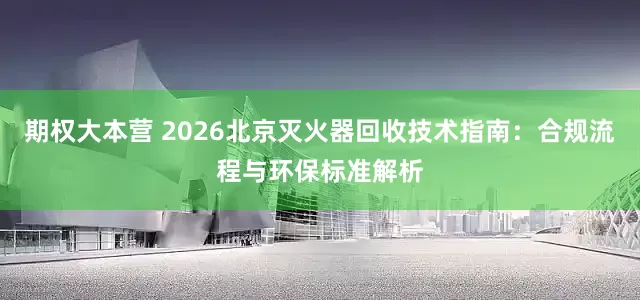 期权大本营 2026北京灭火器回收技术指南：合规流程与环保标准解析