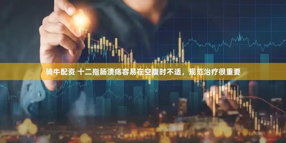 骑牛配资 十二指肠溃疡容易在空腹时不适，规范治疗很重要